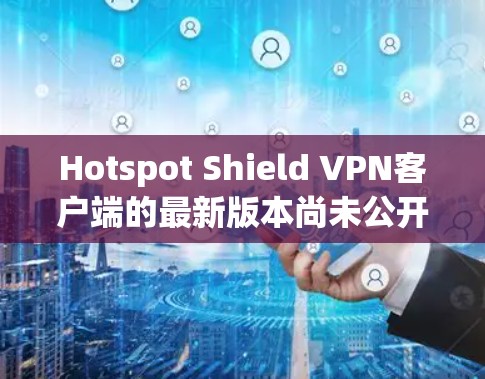 Hotspot Shield VPN客户端的最新版本尚未公开，但可以推测它会与官方发布的信息保持一致。如果您需要最新信息，请访问官方官网或关注其公告