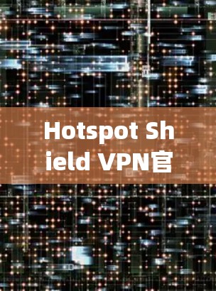 Hotspot Shield VPN官方最新版客户端是一款专注于提供安全和高效VPN体验的软件。以下是其主要特点和优势