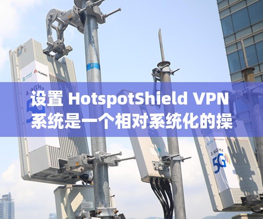 设置 HotspotShield VPN 系统是一个相对系统化的操作过程，以下是详细的步骤指南