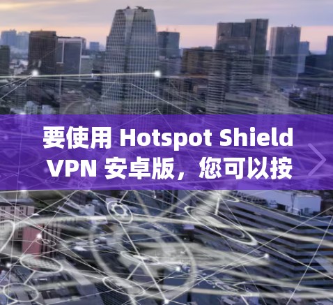 要使用 Hotspot Shield VPN 安卓版，您可以按照以下步骤进行连接和设置