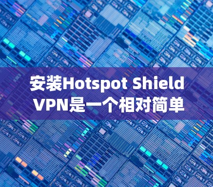 安装Hotspot Shield VPN是一个相对简单的过程，尤其是在手机上。以下是一个详细的步骤指南，帮助你轻松安装和配置该服务