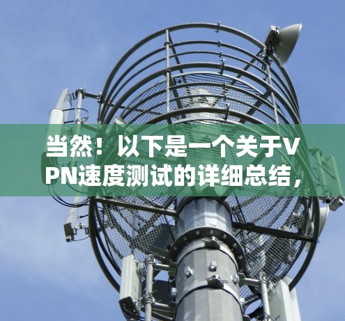 当然！以下是一个关于VPN速度测试的详细总结，涵盖不同网络环境、技术参数以及用户可能关心的因素