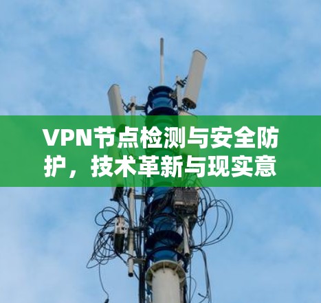 VPN节点检测与安全防护，技术革新与现实意义