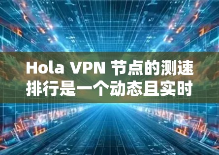 Hola VPN 节点的测速排行是一个动态且实时的数据，因此无法提供实时的最新排行列表。不过，我可以为你提供一个虚构的 VPN 节点测速排行示例，帮助你了解 VPN 测试的数据通常会包括哪些因素