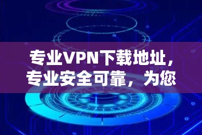 专业VPN下载地址，专业安全可靠，为您打造更便捷的网络体验