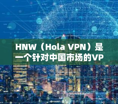 HNW（Hola VPN）是一个针对中国市场的VPN服务，主要面向学生、商务人士和网络用户。它提供了一系列功能，旨在提供安全、高效和便捷的网络访问体验。以下是HNW的功能分析