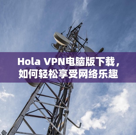 Hola VPN电脑版下载，如何轻松享受网络乐趣？