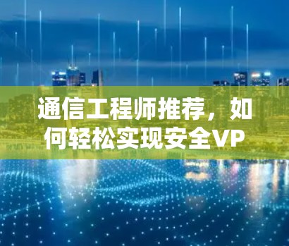 通信工程师推荐，如何轻松实现安全VPN应用