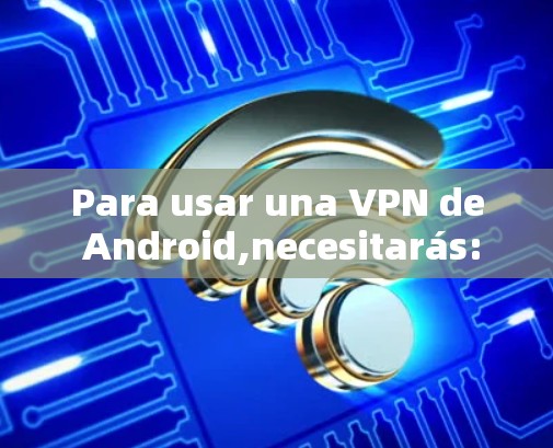 Para usar una VPN de Android,necesitarás: