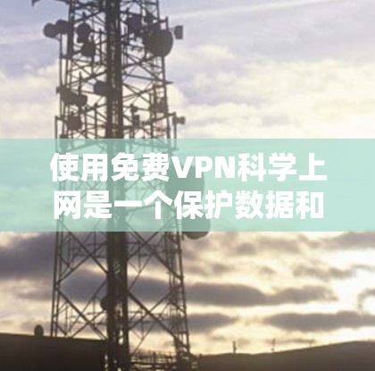 使用免费VPN科学上网是一个保护数据和安全的好方法。以下是一个结构清晰的指南，帮助你更好地理解和使用VPN