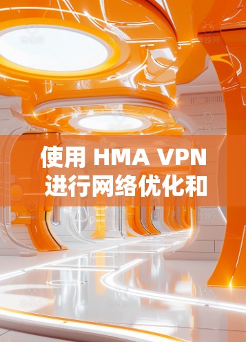 使用 HMA VPN 进行网络优化和线路调整时，以下是一些常见的问题和解决方案，帮助你提升速度和稳定性