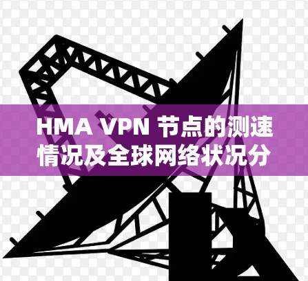 HMA VPN 节点的测速情况及全球网络状况分析如下