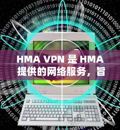 HMA VPN 是 HMA 提供的网络服务，旨在为用户提供VPN功能，方便用户进行远程访问。以下是对 HMA VPN 在海外访问体验的详细分析