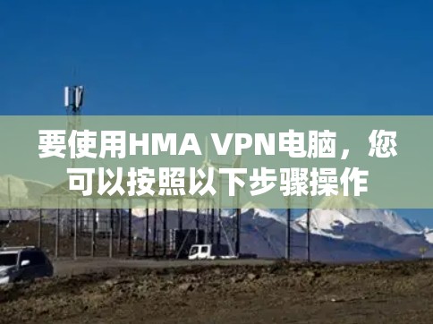 要使用HMA VPN电脑，您可以按照以下步骤操作