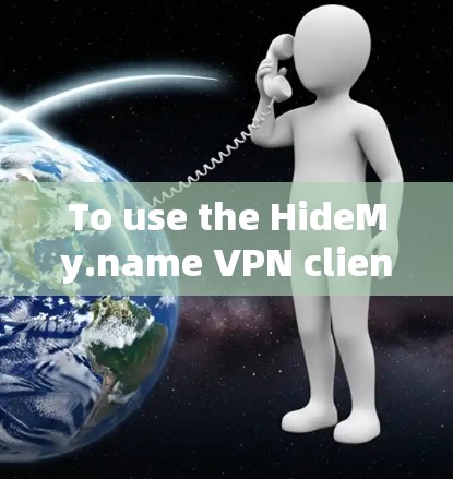 To use the HideMy.name VPN client effectively,follow these organized steps: