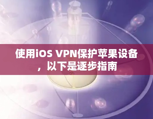 使用iOS VPN保护苹果设备，以下是逐步指南