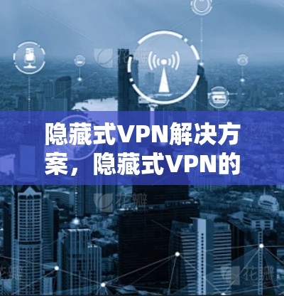 隐藏式VPN解决方案，隐藏式VPN的使用方法