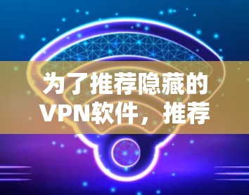 为了推荐隐藏的VPN软件，推荐以下步骤和列表