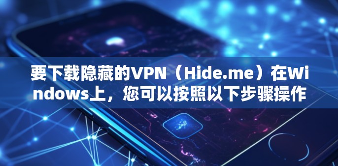 要下载隐藏的VPN（Hide.me）在Windows上，您可以按照以下步骤操作
