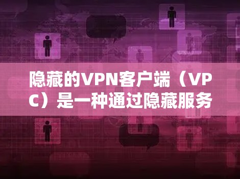 隐藏的VPN客户端（VPC）是一种通过隐藏服务器来防止被监控或盗版传播的VPN。以下是针对安卓手机的使用指南