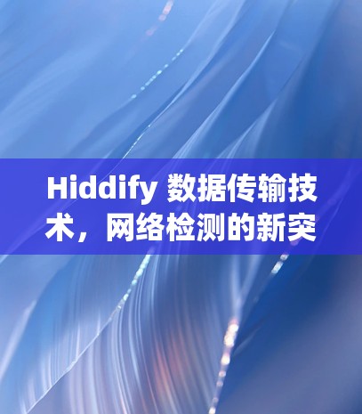 Hiddify 数据传输技术，网络检测的新突破
