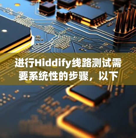 进行Hiddify线路测试需要系统性的步骤，以下是一个详细的指南