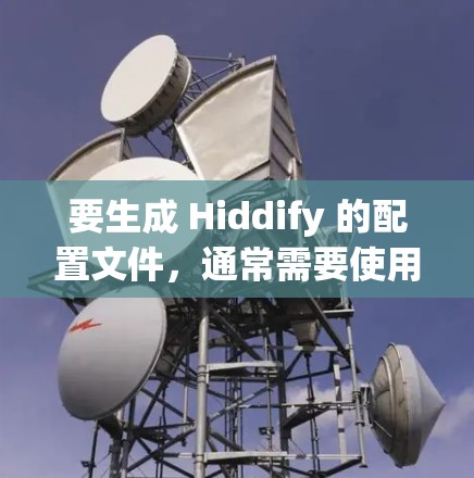 要生成 Hiddify 的配置文件,通常需要使用 Hiddify 的命令或工具。以下是一个常见的步骤 要生成 Hiddify 的配置文件,通常需要使用 Hiddify 的命令或工具。以下是一个常见的步骤