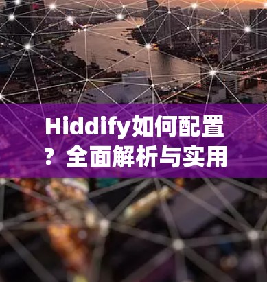 Hiddify如何配置？全面解析与实用技巧