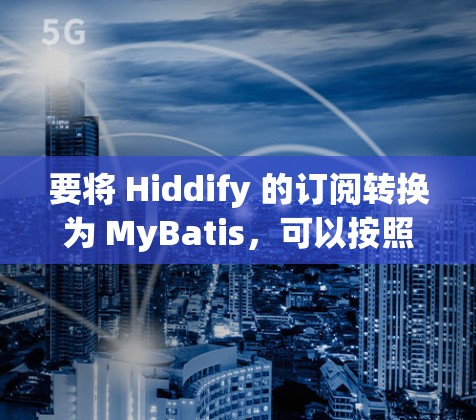 要将 Hiddify 的订阅转换为 MyBatis，可以按照以下步骤进行