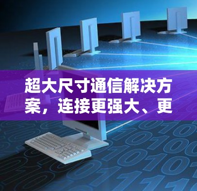 超大尺寸通信解决方案，连接更强大、更智能的未来世界