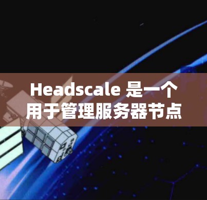 Headscale 是一个用于管理服务器节点的工具，支持配置、监控、资源管理等多种功能。以下是对 Headscale 节点管理的详细指南