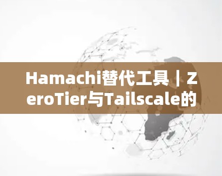 Hamachi替代工具｜ZeroTier与Tailscale的对比