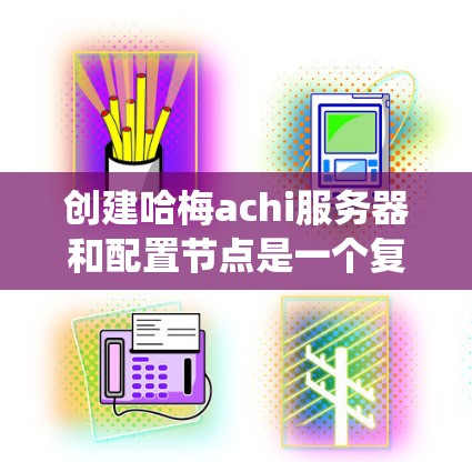创建哈梅achi服务器和配置节点是一个复杂但系统性的过程，需要遵循以下步骤和注意事项