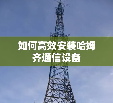 如何高效安装哈姆齐通信设备 如何高效安装哈姆齐通信设备