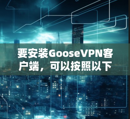 要安装GooseVPN客户端，可以按照以下步骤操作