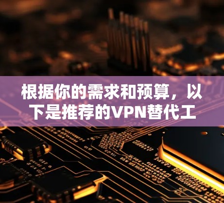 根据你的需求和预算，以下是推荐的VPN替代工具，每个工具各有其特色