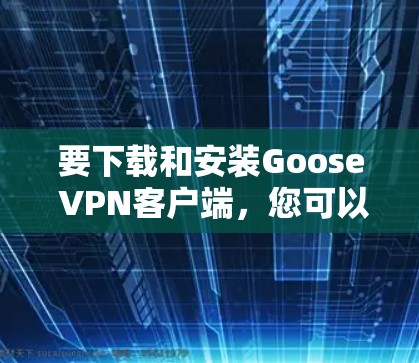 要下载和安装Goose VPN客户端，您可以按照以下步骤进行