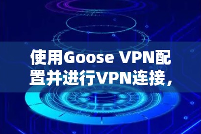 使用Goose VPN配置并进行VPN连接，以下是详细的步骤指南