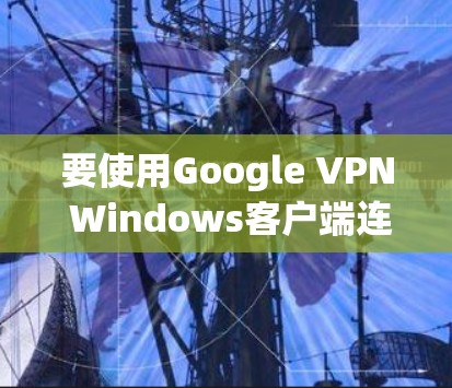 要使用Google VPN Windows客户端连接到目标服务器，您可以按照以下步骤操作