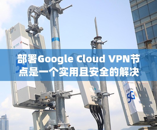 部署Google Cloud VPN节点是一个实用且安全的解决方案，帮助您访问外部服务器。以下是详细的步骤指南