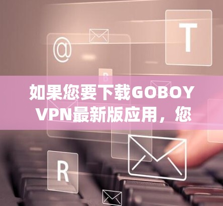 如果您要下载GOBOY VPN最新版应用，您可以在应用商店（如App Store或Google Play）中搜索并下载。然而，由于我无法访问实时应用更新和下载链接，建议您直接前往应用商店查询最新版本