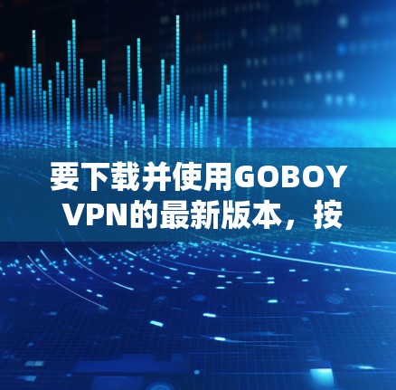 要下载并使用GOBOY VPN的最新版本，按照以下步骤进行