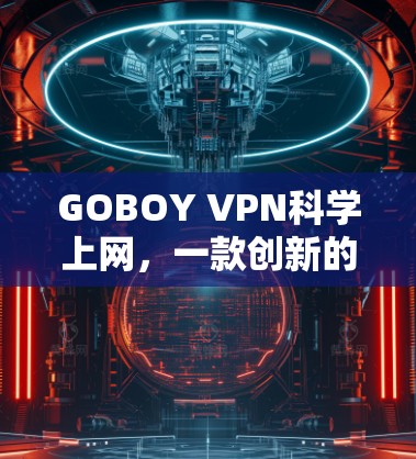 GOBOY VPN科学上网，一款创新的VPN连接体验