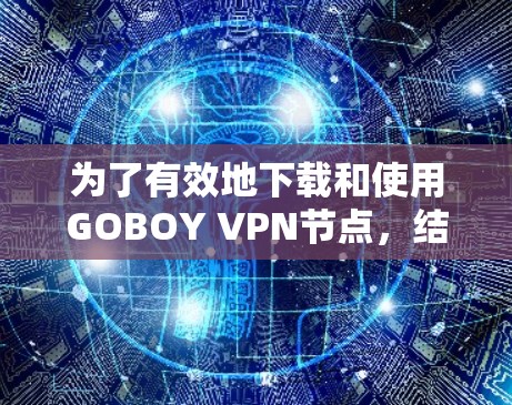 为了有效地下载和使用GOBOY VPN节点，结合高速网络，可以按照以下步骤进行