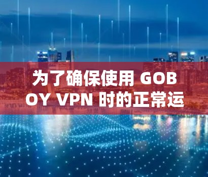 为了确保使用 GOBOY VPN 时的正常运行，以下是一步步的建议和步骤