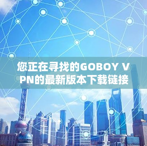 您正在寻找的GOBOY VPN的最新版本下载链接可能已经不再存在，或者存在下载问题。建议您通过以下步骤进行操作
