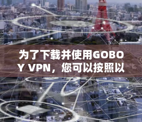 为了下载并使用GOBOY VPN，您可以按照以下步骤操作