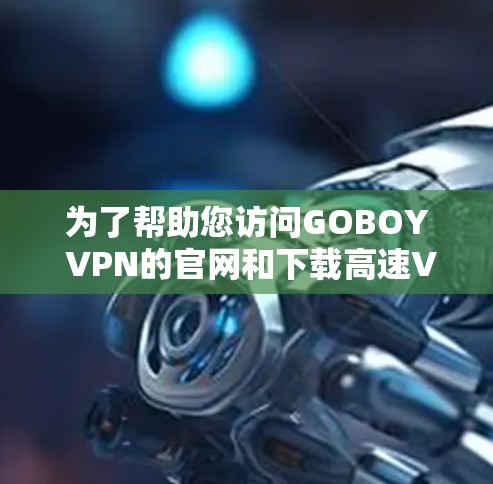 为了帮助您访问GOBOY VPN的官网和下载高速VPN软件，可以按照以下步骤操作