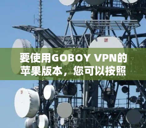 要使用GOBOY VPN的苹果版本，您可以按照以下步骤操作