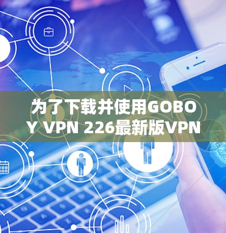 为了下载并使用GOBOY VPN 226最新版VPN服务，您可以按照以下步骤进行操作